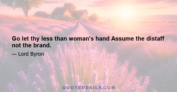 Go let thy less than woman's hand Assume the distaff not the brand.