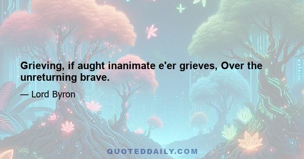 Grieving, if aught inanimate e'er grieves, Over the unreturning brave.