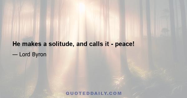 He makes a solitude, and calls it - peace!