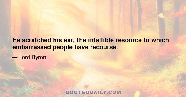 He scratched his ear, the infallible resource to which embarrassed people have recourse.