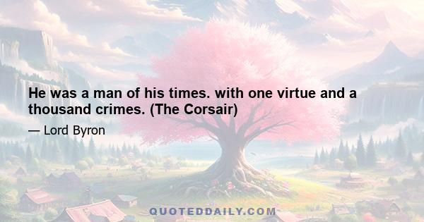 He was a man of his times. with one virtue and a thousand crimes. (The Corsair)