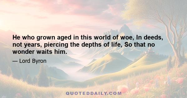 He who grown aged in this world of woe, In deeds, not years, piercing the depths of life, So that no wonder waits him.