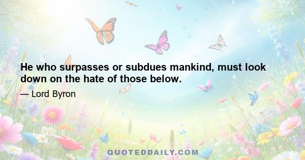 He who surpasses or subdues mankind, must look down on the hate of those below.