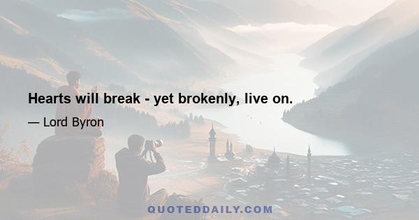 Hearts will break - yet brokenly, live on.