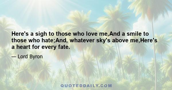 Here's a sigh to those who love me,And a smile to those who hate;And, whatever sky's above me,Here's a heart for every fate.