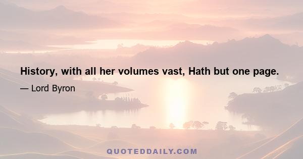 History, with all her volumes vast, Hath but one page.