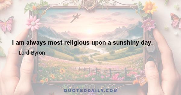 I am always most religious upon a sunshiny day.