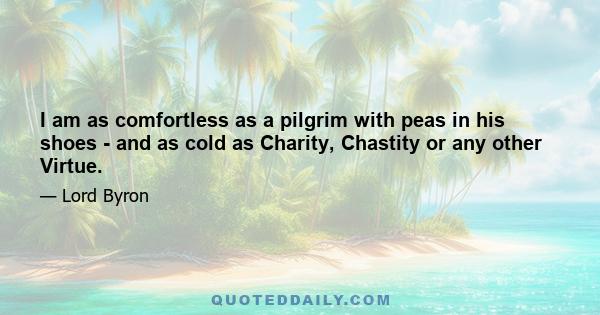 I am as comfortless as a pilgrim with peas in his shoes - and as cold as Charity, Chastity or any other Virtue.