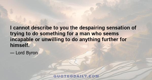 I cannot describe to you the despairing sensation of trying to do something for a man who seems incapable or unwilling to do anything further for himself.