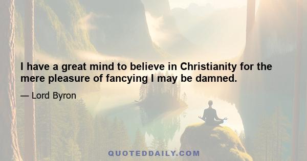 I have a great mind to believe in Christianity for the mere pleasure of fancying I may be damned.