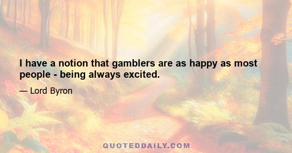 I have a notion that gamblers are as happy as most people - being always excited.