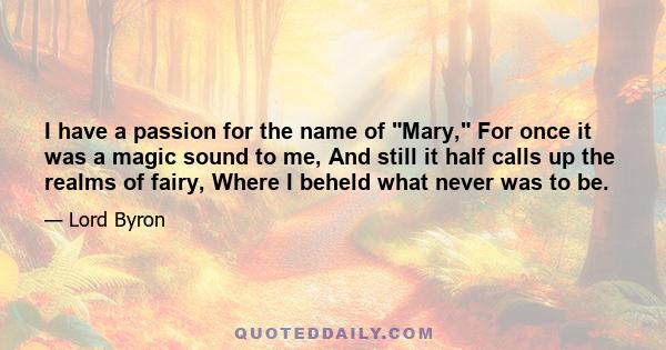 I have a passion for the name of Mary, For once it was a magic sound to me, And still it half calls up the realms of fairy, Where I beheld what never was to be.