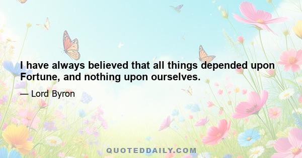 I have always believed that all things depended upon Fortune, and nothing upon ourselves.