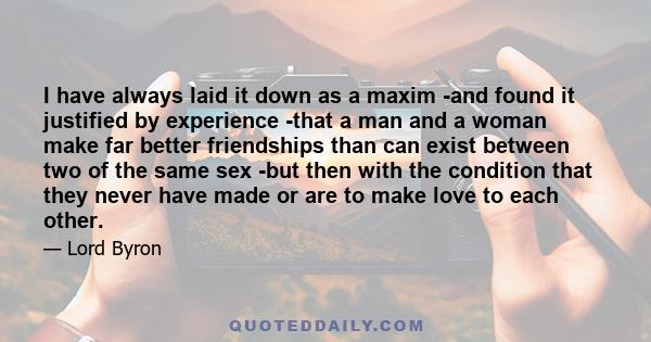 I have always laid it down as a maxim -and found it justified by experience -that a man and a woman make far better friendships than can exist between two of the same sex -but then with the condition that they never