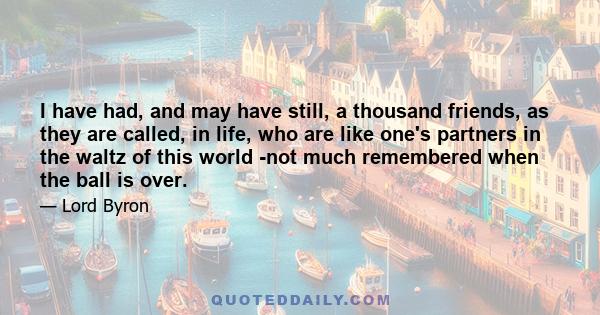 I have had, and may have still, a thousand friends, as they are called, in life, who are like one's partners in the waltz of this world -not much remembered when the ball is over.