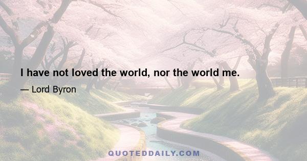 I have not loved the world, nor the world me.