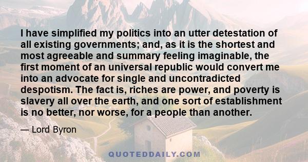 I have simplified my politics into an utter detestation of all existing governments; and, as it is the shortest and most agreeable and summary feeling imaginable, the first moment of an universal republic would convert