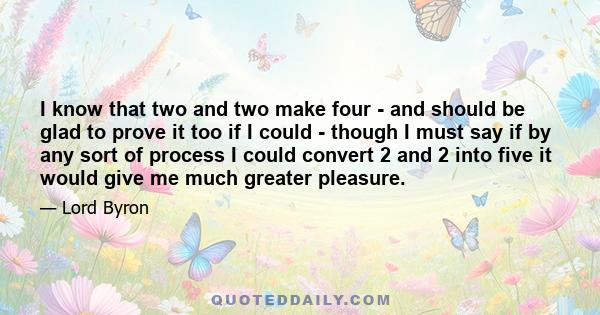 I know that two and two make four - and should be glad to prove it too if I could - though I must say if by any sort of process I could convert 2 and 2 into five it would give me much greater pleasure.