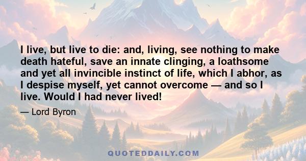 I live, but live to die: and, living, see nothing to make death hateful, save an innate clinging, a loathsome and yet all invincible instinct of life, which I abhor, as I despise myself, yet cannot overcome — and so I