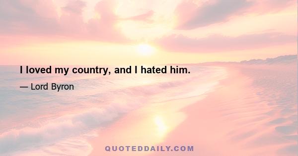 I loved my country, and I hated him.