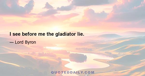 I see before me the gladiator lie.