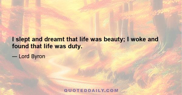 I slept and dreamt that life was beauty; I woke and found that life was duty.