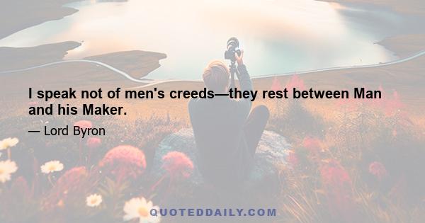 I speak not of men's creeds—they rest between Man and his Maker.