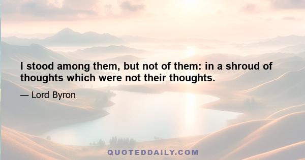 I stood among them, but not of them: in a shroud of thoughts which were not their thoughts.