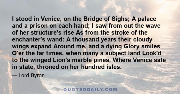 I stood in Venice, on the Bridge of Sighs; A palace and a prison on each hand; I saw from out the wave of her structure's rise As from the stroke of the enchanter's wand: A thousand years their cloudy wings expand