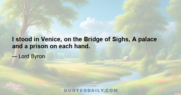 I stood in Venice, on the Bridge of Sighs, A palace and a prison on each hand.