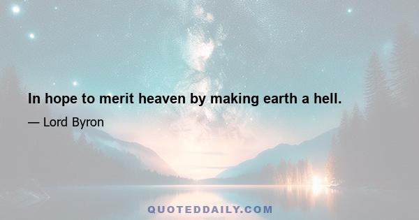 In hope to merit heaven by making earth a hell.