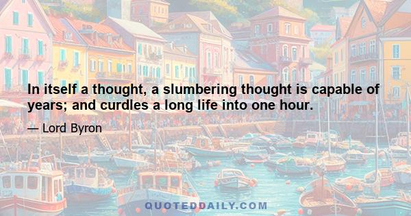 In itself a thought, a slumbering thought is capable of years; and curdles a long life into one hour.