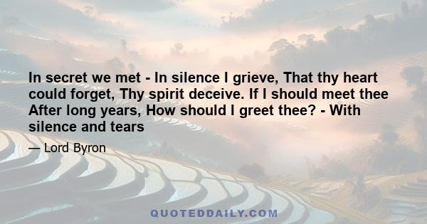 In secret we met - In silence I grieve, That thy heart could forget, Thy spirit deceive. If I should meet thee After long years, How should I greet thee? - With silence and tears