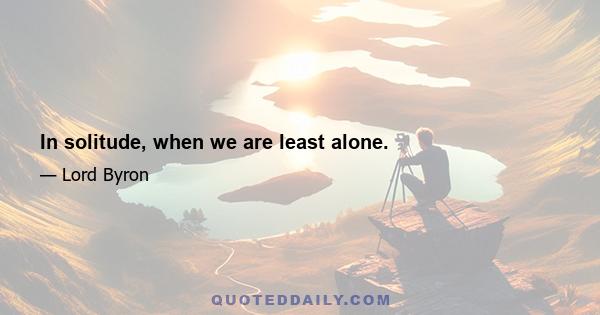 In solitude, when we are least alone.