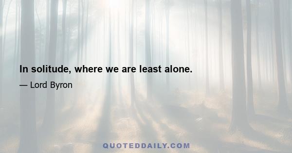 In solitude, where we are least alone.