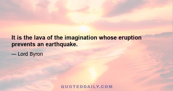 It is the lava of the imagination whose eruption prevents an earthquake.