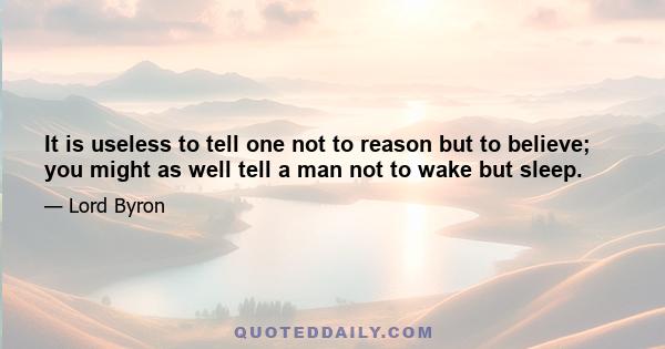 It is useless to tell one not to reason but to believe; you might as well tell a man not to wake but sleep.