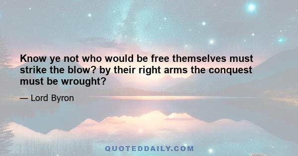 Know ye not who would be free themselves must strike the blow? by their right arms the conquest must be wrought?