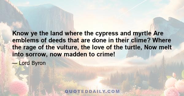 Know ye the land where the cypress and myrtle Are emblems of deeds that are done in their clime? Where the rage of the vulture, the love of the turtle, Now melt into sorrow, now madden to crime!