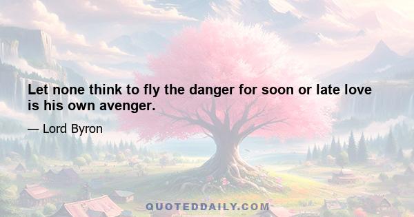 Let none think to fly the danger for soon or late love is his own avenger.