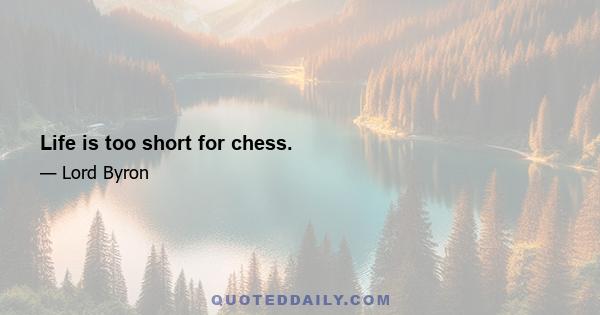 Life is too short for chess.