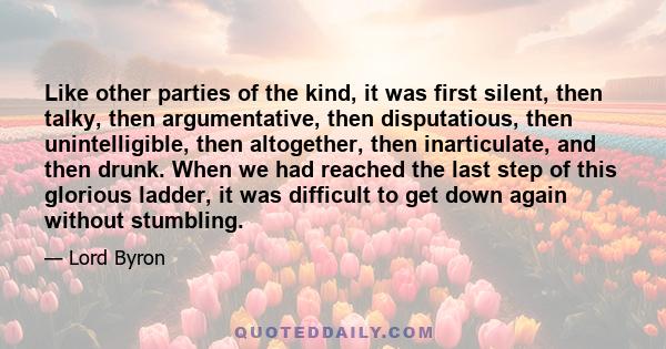 Like other parties of the kind, it was first silent, then talky, then argumentative, then disputatious, then unintelligible, then altogether, then inarticulate, and then drunk. When we had reached the last step of this