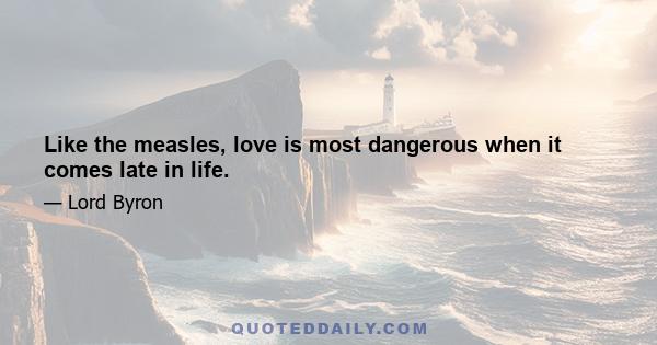 Like the measles, love is most dangerous when it comes late in life.