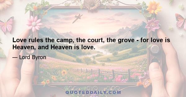 Love rules the camp, the court, the grove - for love is Heaven, and Heaven is love.