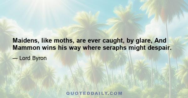 Maidens, like moths, are ever caught, by glare, And Mammon wins his way where seraphs might despair.