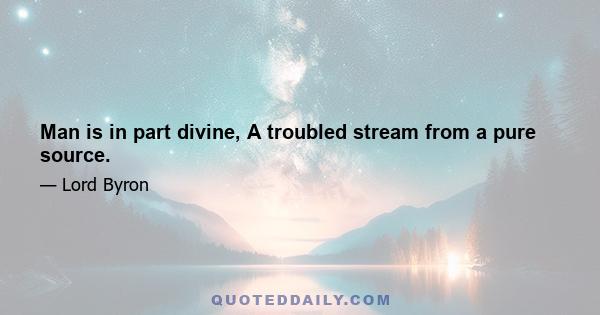 Man is in part divine, A troubled stream from a pure source.