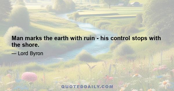 Man marks the earth with ruin - his control stops with the shore.