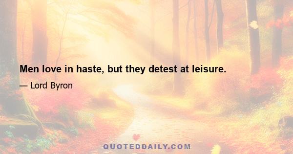 Men love in haste, but they detest at leisure.