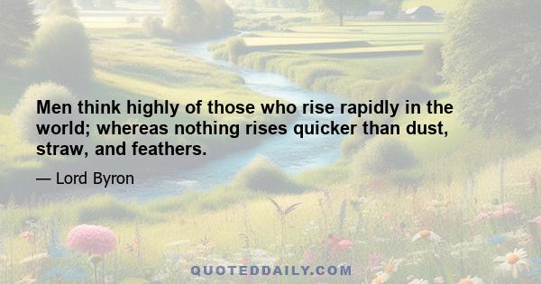 Men think highly of those who rise rapidly in the world; whereas nothing rises quicker than dust, straw, and feathers.