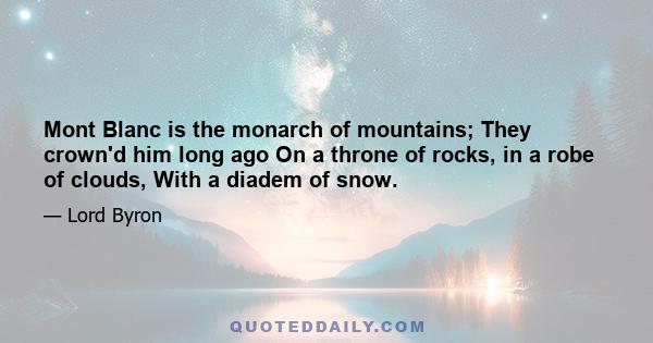 Mont Blanc is the monarch of mountains; They crown'd him long ago On a throne of rocks, in a robe of clouds, With a diadem of snow.